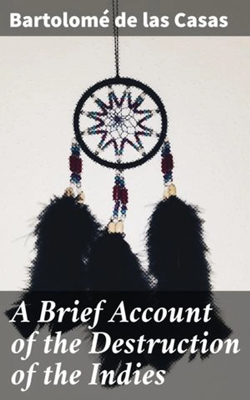 A Brief Account of the Destruction of the Indies: Enriched edition. Unveiling the Horrors of Colonial Conquest in the Americas