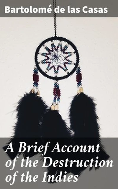 A Brief Account of the Destruction of the Indies: Enriched edition. Unveiling the Horrors of Colonial Conquest in the Americas