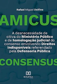 A desnecessidade de oitiva do Ministério Público e de homologação judicial do consenso envolvendo Direitos Indisponíveis referendado pela Defensoria Pública: Amicus Consensus