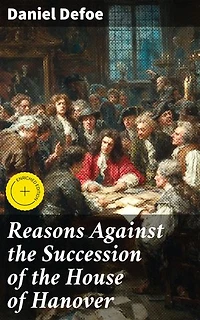 Reasons Against the Succession of the House of Hanover: Enriched edition. With an Enquiry How Far the Abdication of King James, Supposing It to Be Legal, Ought to Affect the Person of the Pretender