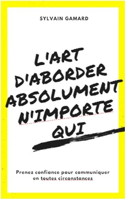 L'art d'aborder absolument n'importe qui: Prendre confiance pour communiquer en toutes circonstances