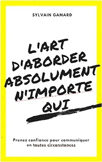 L'art d'aborder absolument n'importe qui: Prendre confiance pour communiquer en toutes circonstances