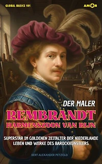 Der Maler Rembrandt Harmenszoon van Rijn: Superstar im Goldenen Zeitalter der Niederlande · Leben und Werke des Barockmalers