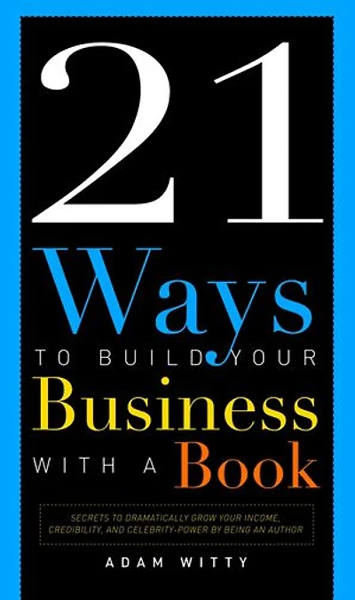 21 Ways To Build Your Business With A Book: Secrets Dramatically Grow Income, Credibility, And Celebrity-power By Being An Author