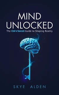 Mind Unlocked: The CIA's Secret Guide to Shaping Reality