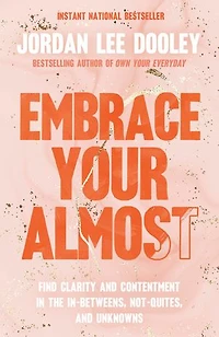Embrace Your Almost: Find Clarity and Contentment the In-Betweens, Not-Quites, Unknowns