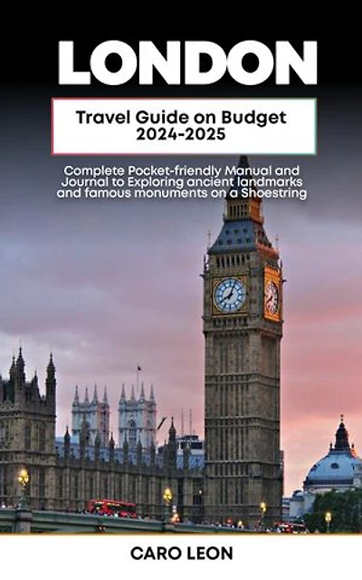 LONDON TRAVEL GUIDE ON BUDGET: A Complete Pocket-friendly Manual and Journal to Exploring ancient landmarks and famous monuments on a Shoestring