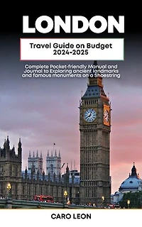 LONDON TRAVEL GUIDE ON BUDGET: A Complete Pocket-friendly Manual and Journal to Exploring ancient landmarks and famous monuments on a Shoestring