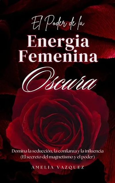 El Poder de la Energia Femenina Oscura: Cómo Convertirse en una Femme Fatale: Domina la Seducción, la Confianza y la Influencia
