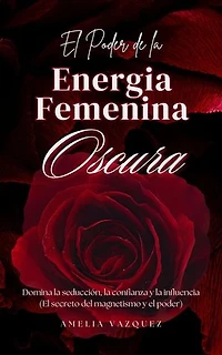 El Poder de la Energia Femenina Oscura: Cómo Convertirse en una Femme Fatale: Domina la Seducción, la Confianza y la Influencia