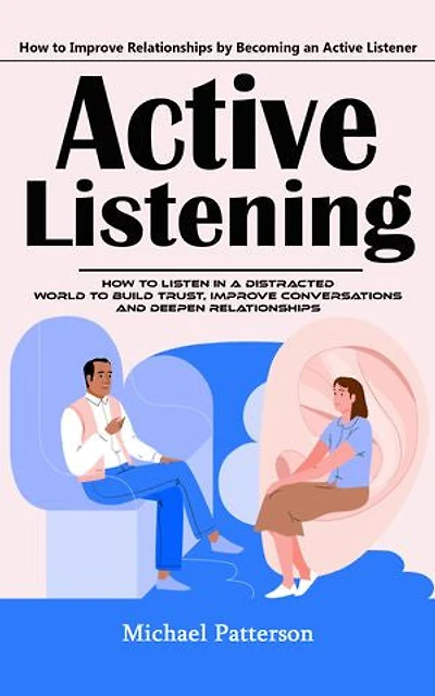 Active Listening: How to Improve Relationships by Becoming an Active Listener (How to Listen in a Distracted World to Build Trust