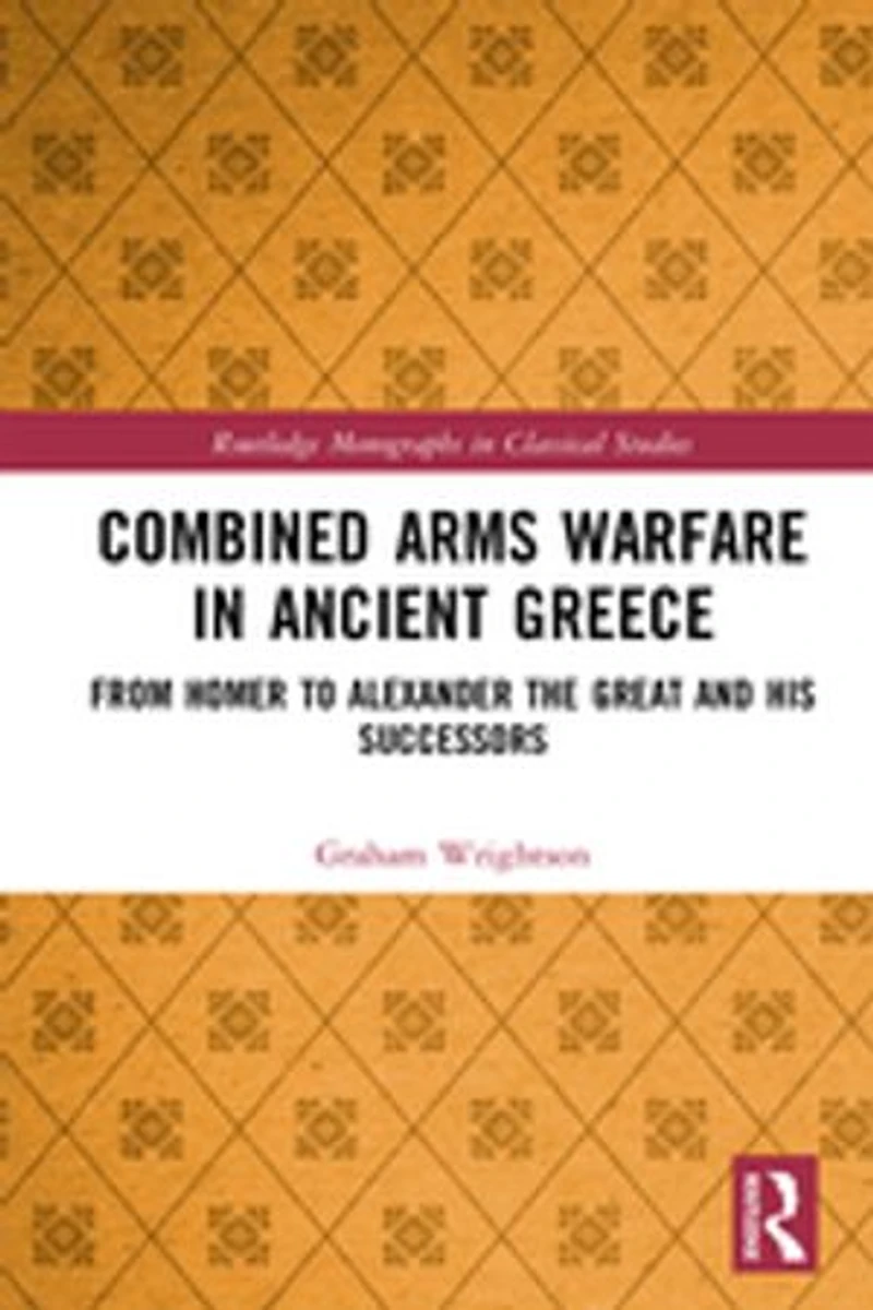 Combined Arms Warfare Ancient Greece: From Homer to Alexander the Great and his Successors
