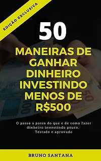 50 MANEIRAS DE GANHAR DINHEIRO INVESTINDO MENOS DE R$500: O PASSO A PASSO DO QUE E COMO FAZER. TESTADO E APROVADO