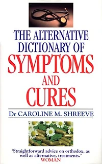 Alternative Dictionary Of Symptoms And Cures: A Comprehensive Guide to Diseases and Their Orthodox and Alternative Remedies