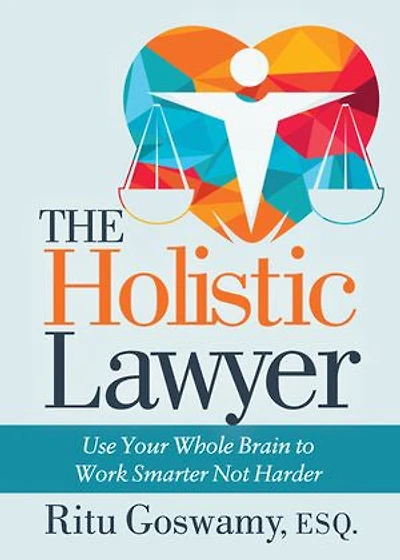 The Holistic Lawyer: Use Your Whole Brain To Work Smarter Not Harder