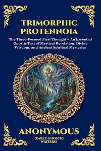 Trimorphic Protennoia: The Three-Formed First Thought - An Essential Gnostic Text of Mystical Revelation, Divine Wisdom, and Ancient Spiritual Mysteries