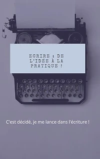 Ecrire : de l’idée à la pratique !: C'est décidé, je me lance dans l'écriture !