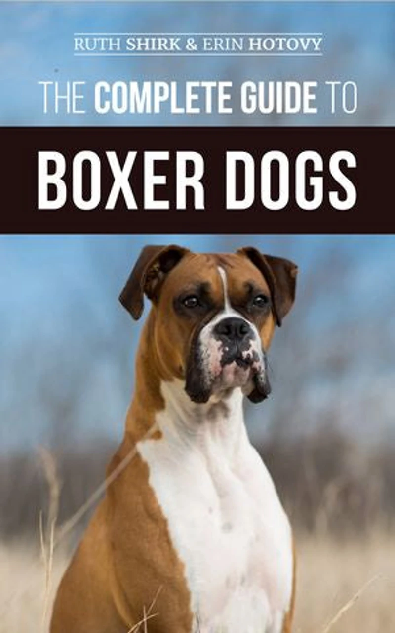 The Complete Guide to Boxer Dogs: Choosing, Raising, Training, Feeding, Exercising, and Loving Your New Puppy