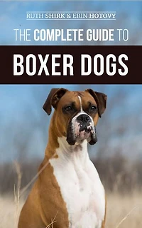 The Complete Guide to Boxer Dogs: Choosing, Raising, Training, Feeding, Exercising, and Loving Your New Puppy