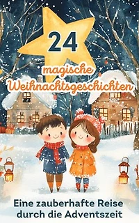 24 magische Weihnachtsgeschichten – eine zauberhafte Reise durch die Adventszeit: Ein Adventskalender gefüllt mit wunderschönen Geschichten um Freundschaft, Liebe und Weihnachtswunder