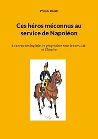 Ces héros méconnus au service de Napoléon: Le corps des ingénieurs géographes sous le consulat et l'Empire