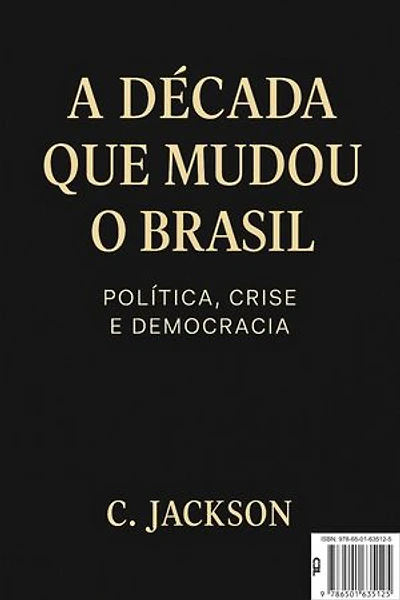 A Década que mudou o Brasil: Política, Crise e Democracia: Como o Brasil sobreviveu à década mais turbulenta de sua história recente