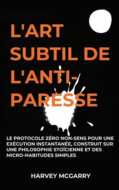 L'Art Subtil De L'Anti-Paresse: Le Protocole Zéro Non-Sens pour une Exécution Instantanée, Construit sur une Philosophie Stoïcienne et des Micro-Habitudes Simples