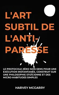 L'Art Subtil De L'Anti-Paresse: Le Protocole Zéro Non-Sens pour une Exécution Instantanée, Construit sur une Philosophie Stoïcienne et des Micro-Habitudes Simples