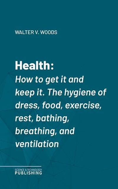 Health: How to get it and keep it.The hygiene of dress, food, exercise, rest, bathing, breathing, and ventilation.