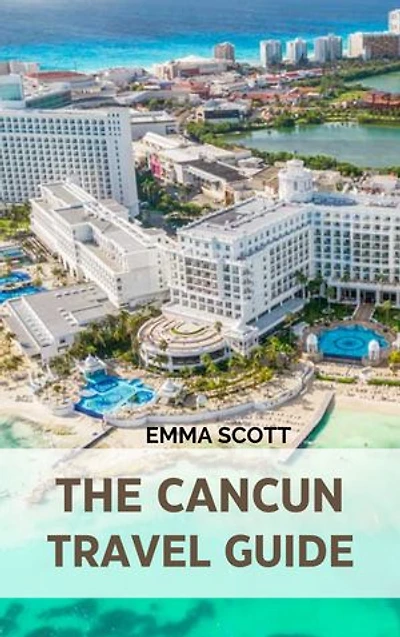 THE CANCUN TRAVEL GUIDE: A Comprehensive Guide to Beautiful Sights, Interesting Activities, Lovely accommodation, Delicious cuisines, and To generally enjoy your travel