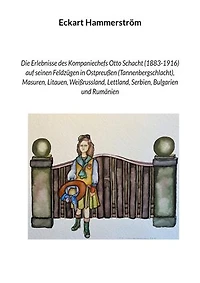 Die Erlebnisse des Kompaniechefs Otto Schacht (1883-1916) auf seinen Feldzügen in Ostpreußen (Tannenbergschlacht), Masuren, Litauen, Weißrussland, Lettland, Serbien, Bulgarien und Rumänien