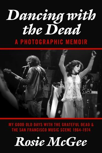 Dancing with the Dead--A Photographic Memoir: My Good Old Days with the Grateful Dead & the San Francisco Music Scene 1964-1974