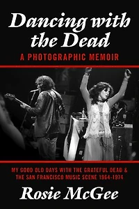 Dancing with the Dead--A Photographic Memoir: My Good Old Days with the Grateful Dead & the San Francisco Music Scene 1964-1974