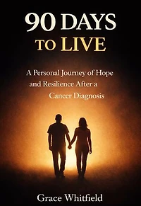 90 Days to Live: A Personal Journey of Hope and Resilience After a Cancer Diagnosis