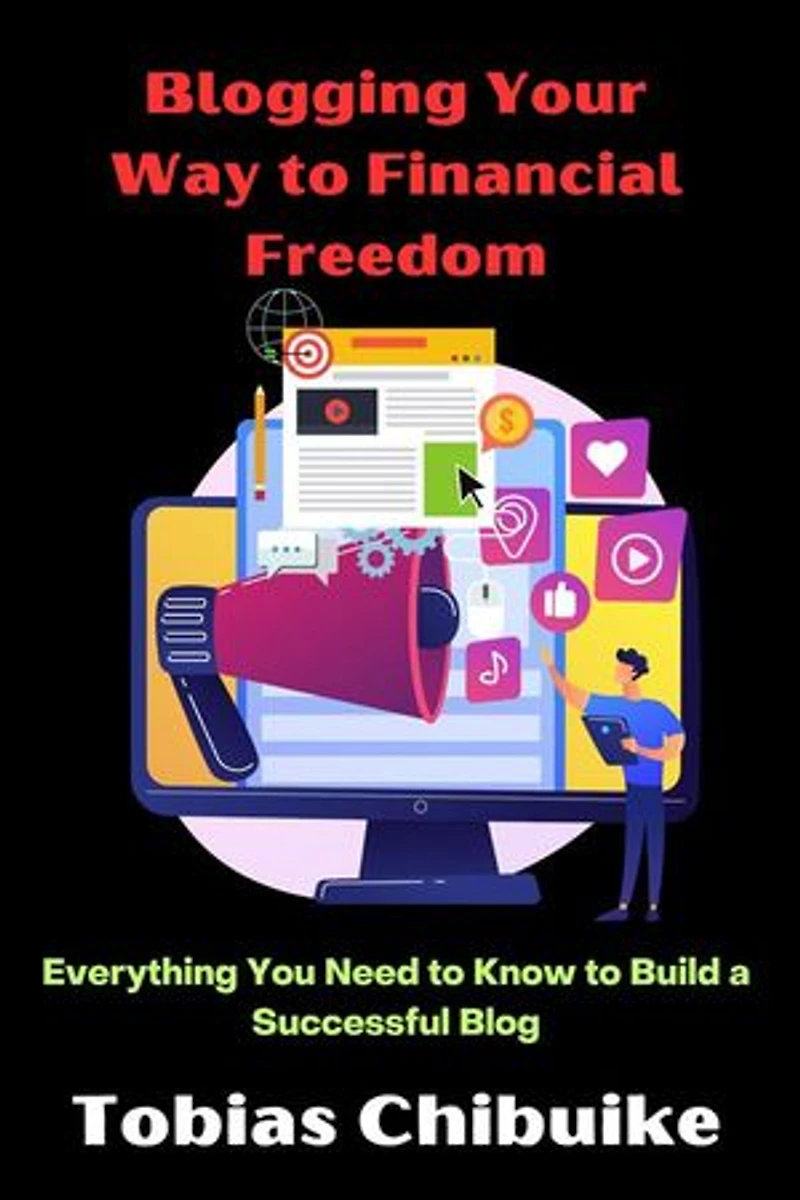 Blogging Your Way to Financial Freedom: Everything You Need to Know to Build a Successful Blog