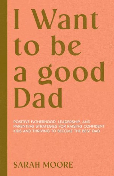 I want to be a Good dad: Positive Fatherhood, Leadership, and Parenting Strategies for Raising Confident Kids and Thriving to become the best dad