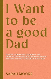 I want to be a Good dad: Positive Fatherhood, Leadership, and Parenting Strategies for Raising Confident Kids and Thriving to become the best dad