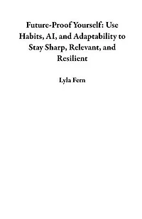 Future-Proof Yourself: Use Habits, AI, and Adaptability to Stay Sharp, Relevant, and Resilient