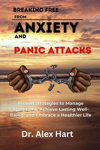 Breaking Free from Anxiety and Panic Attacks: Proven Strategies To Manage Symptoms, Achieve Lasting Well-being, and Embrace a Healthier Life