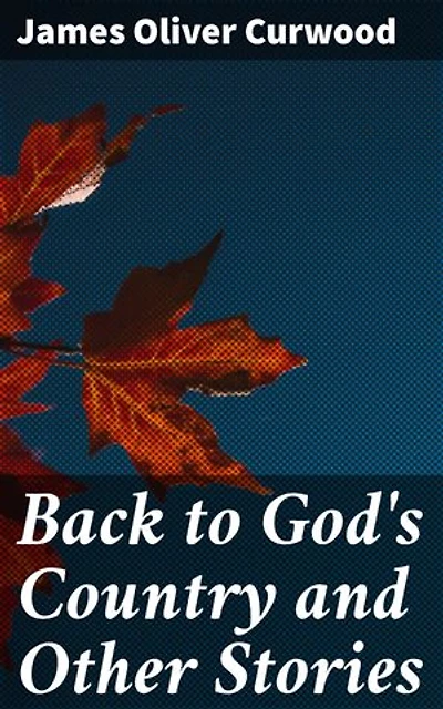Back to God's Country and Other Stories: Enriched edition. Thrilling Canadian Wilderness Adventures and Survival Stories