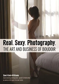 Real. Sexy. Photography.: The Art And Business Of Boudoir