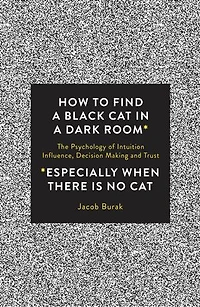 How To Find a Black Cat Dark Room: The Psychology of Intuition, Influence, Decision Making and Trust
