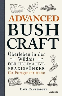 Advanced Bushcraft. Überleben in der Wildnis: Der ultimative Praxisführer für Fortgeschrittene: Survival, Outdoor, Extremsituationen meistern