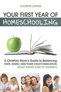 Your First Year of Homeschooling - A Christian Mom's Guide to Balancing Faith, Family, and Your Child's Education (While Taking Care of Yourself)