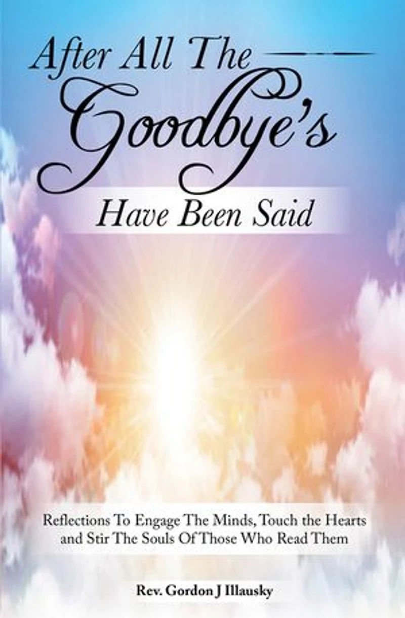 After All The Goodbye’s Have Been Said: Reflections To Engage The Minds, Touch the Hearts and Stir The Souls Of Those Who Read Them