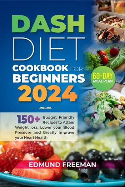DASH DIET COOKBOOK FOR BEGINNERS 2024: 150+ Budget Friendly Recipes to Attain Weight Loss, Lower Your Blood Pressure and Greatly Improve your Heart Health