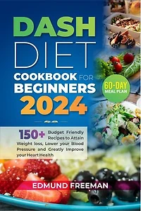 DASH DIET COOKBOOK FOR BEGINNERS 2024: 150+ Budget Friendly Recipes to Attain Weight Loss, Lower Your Blood Pressure and Greatly Improve your Heart Health