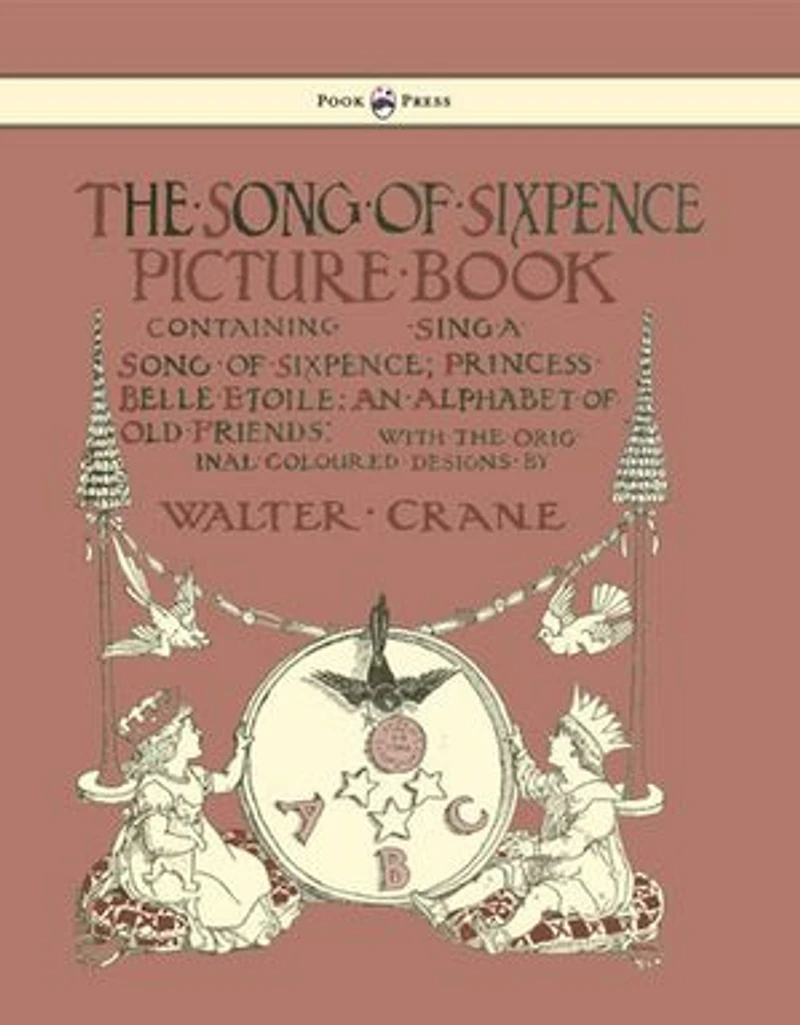 The Song of Sixpence Picture Book - Containing Sing a Sixpence, Princess Belle Etoile, an Alphabet Old Friends Illustrated by Walter Crane