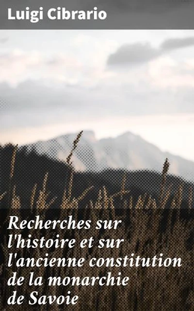 Recherches sur l'histoire et sur l'ancienne constitution de la monarchie de Savoie: Exploration des rouages politiques de la Savoie ancienne