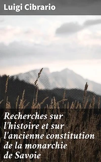 Recherches sur l'histoire et sur l'ancienne constitution de la monarchie de Savoie: Exploration des rouages politiques de la Savoie ancienne
